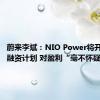 蔚来李斌：NIO Power将开启独立融资计划 对盈利“毫不怀疑”