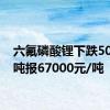 六氟磷酸锂下跌500元/吨报67000元/吨