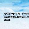 财联社6月6日电，沙特阿美120亿美元股票发行据称吸引了强劲的海外需求。