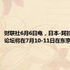 财联社6月6日电，日本-阿拉伯经济论坛将在7月10-11日在东京举行。