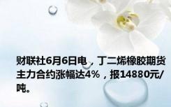 财联社6月6日电，丁二烯橡胶期货主力合约涨幅达4%，报14880元/吨。