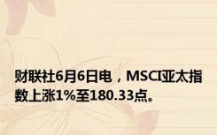 财联社6月6日电，MSCI亚太指数上涨1%至180.33点。