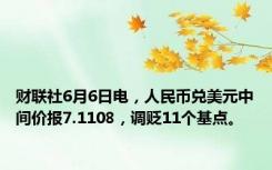 财联社6月6日电，人民币兑美元中间价报7.1108，调贬11个基点。