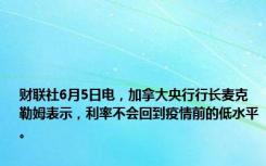 财联社6月5日电，加拿大央行行长麦克勒姆表示，利率不会回到疫情前的低水平。