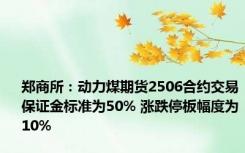 郑商所：动力煤期货2506合约交易保证金标准为50% 涨跌停板幅度为10%