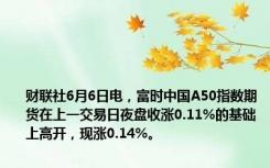 财联社6月6日电，富时中国A50指数期货在上一交易日夜盘收涨0.11%的基础上高开，现涨0.14%。