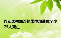 以军袭击加沙地带中部造成至少75人死亡