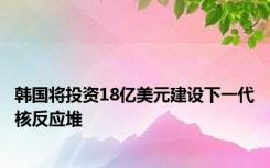 韩国将投资18亿美元建设下一代核反应堆