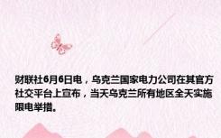 财联社6月6日电，乌克兰国家电力公司在其官方社交平台上宣布，当天乌克兰所有地区全天实施限电举措。