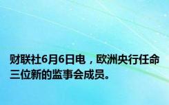 财联社6月6日电，欧洲央行任命三位新的监事会成员。