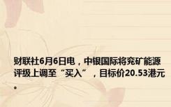 财联社6月6日电，中银国际将兖矿能源评级上调至“买入”，目标价20.53港元。