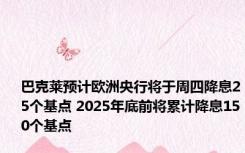 巴克莱预计欧洲央行将于周四降息25个基点 2025年底前将累计降息150个基点