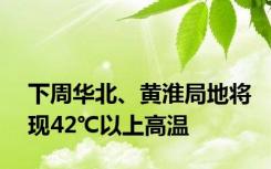 下周华北、黄淮局地将现42℃以上高温