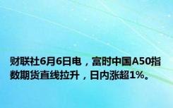 财联社6月6日电，富时中国A50指数期货直线拉升，日内涨超1%。