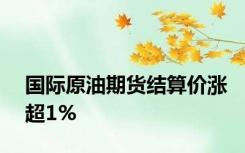 国际原油期货结算价涨超1%