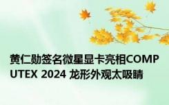 黄仁勋签名微星显卡亮相COMPUTEX 2024 龙形外观太吸睛