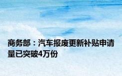 商务部：汽车报废更新补贴申请量已突破4万份