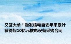 又签大单！融发核电自去年来累计获得超10亿元核电设备采购合同