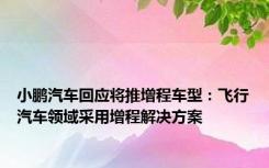 小鹏汽车回应将推增程车型：飞行汽车领域采用增程解决方案