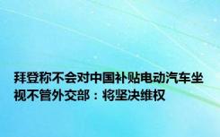 拜登称不会对中国补贴电动汽车坐视不管外交部：将坚决维权