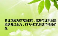 分红正成为ETF新坐标，宽基与红利主题担纲分红主力，ETF分红机制还待持续优化