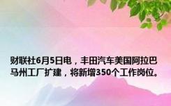 财联社6月5日电，丰田汽车美国阿拉巴马州工厂扩建，将新增350个工作岗位。