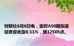 财联社6月6日电，富时A50期指连续夜盘收涨0.11%，报12505点。