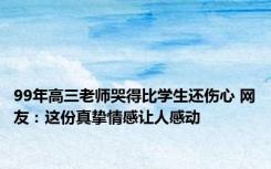 99年高三老师哭得比学生还伤心 网友：这份真挚情感让人感动