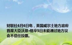 财联社6月6日电，英国威尔士地方政府首席大臣沃恩·格辛5日未能通过地方议会不信任投票。