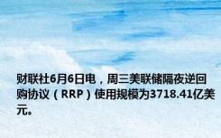 财联社6月6日电，周三美联储隔夜逆回购协议（RRP）使用规模为3718.41亿美元。