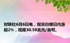 财联社6月6日电，现货白银日内涨超2%，现报30.59美元/盎司。