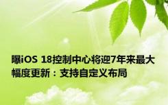 曝iOS 18控制中心将迎7年来最大幅度更新：支持自定义布局