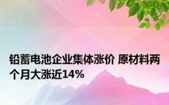 铅蓄电池企业集体涨价 原材料两个月大涨近14%