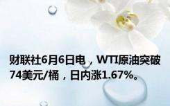 财联社6月6日电，WTI原油突破74美元/桶，日内涨1.67%。