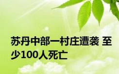 苏丹中部一村庄遭袭 至少100人死亡