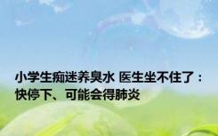 小学生痴迷养臭水 医生坐不住了：快停下、可能会得肺炎