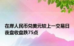 在岸人民币兑美元较上一交易日夜盘收盘跌75点