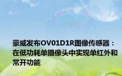 豪威发布OV01D1R图像传感器：在低功耗单摄像头中实现单红外和常开功能