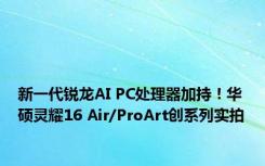 新一代锐龙AI PC处理器加持！华硕灵耀16 Air/ProArt创系列实拍