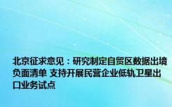 北京征求意见：研究制定自贸区数据出境负面清单 支持开展民营企业低轨卫星出口业务试点