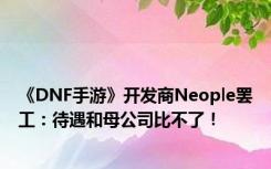 《DNF手游》开发商Neople罢工：待遇和母公司比不了！