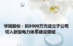 华民股份：拟8000万元设立子公司 切入新型电力体系建设领域