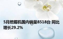 5月挖掘机国内销量8518台 同比增长29.2%