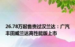 26.78万起售贵过汉兰达：广汽丰田威兰达高性能版上市