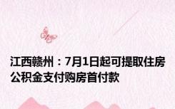 江西赣州：7月1日起可提取住房公积金支付购房首付款