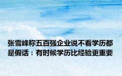 张雪峰称五百强企业说不看学历都是假话：有时候学历比经验更重要