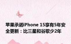 苹果承诺iPhone 15享有5年安全更新：比三星和谷歌少2年