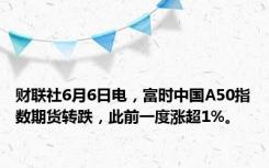 财联社6月6日电，富时中国A50指数期货转跌，此前一度涨超1%。