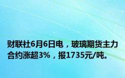 财联社6月6日电，玻璃期货主力合约涨超3%，报1735元/吨。