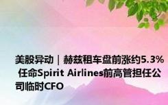 美股异动｜赫兹租车盘前涨约5.3% 任命Spirit Airlines前高管担任公司临时CFO